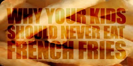 Why Your Kids Should Never Eat French Fries.