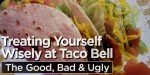Treating Yourself Wisely At Taco Bell: The Good, Bad & Ugly!