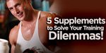 5 Supplements To Solve Your Training Dilemmas!