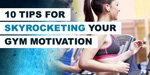 10 Tips For Skyrocketing Your Gym Motivation