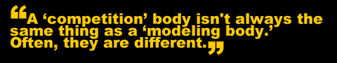 A 'competition' body isn't always the same thing as a 'modeling body.' Often, they are different.